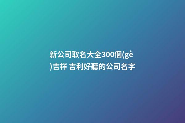 新公司取名大全300個(gè)吉祥 吉利好聽的公司名字-第1張-公司起名-玄機(jī)派